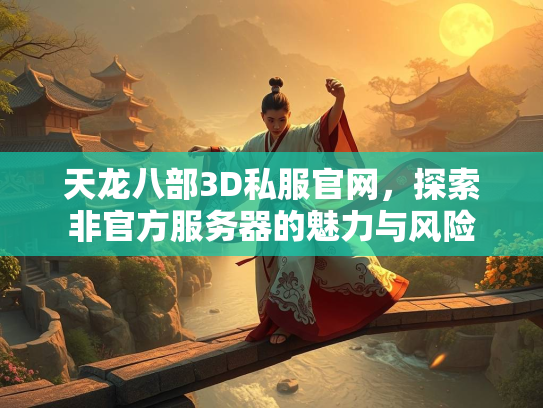 天龙八部3D私服官网，探索非官方服务器的魅力与风险