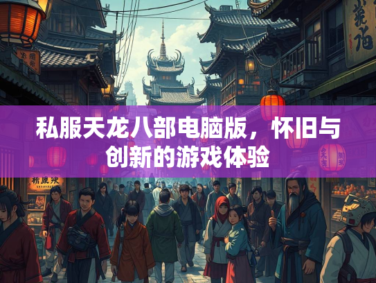 私服天龙八部电脑版，怀旧与创新的游戏体验
