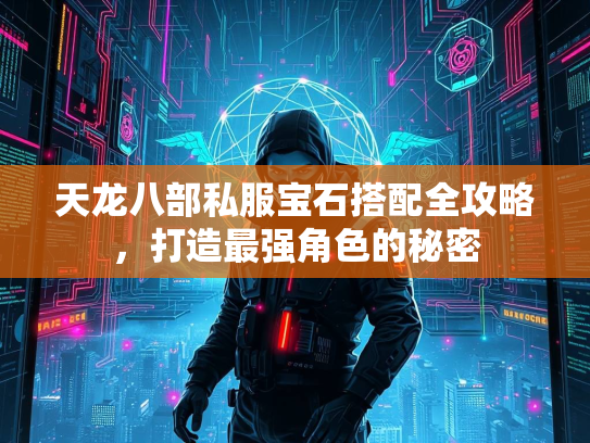 天龙八部私服宝石搭配全攻略，打造最强角色的秘密
