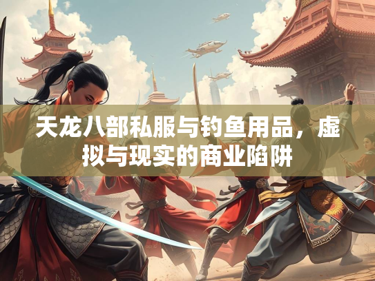 天龙八部私服与钓鱼用品，虚拟与现实的商业陷阱  第2张