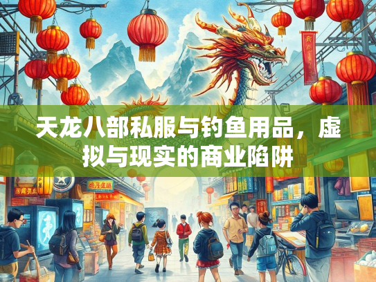 天龙八部私服与钓鱼用品，虚拟与现实的商业陷阱