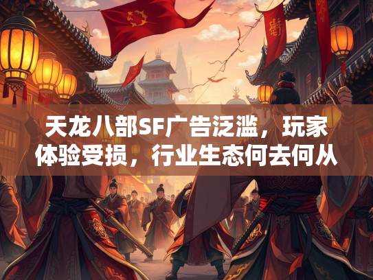 天龙八部SF广告泛滥，玩家体验受损，行业生态何去何从？  第2张