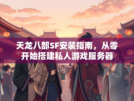 天龙八部SF安装指南，从零开始搭建私人游戏服务器