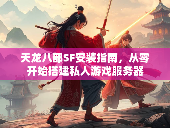 天龙八部SF安装指南，从零开始搭建私人游戏服务器