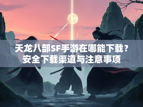 天龙八部SF手游在哪能下载？安全下载渠道与注意事项