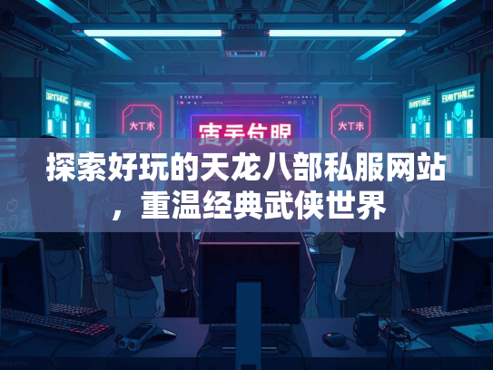 探索好玩的天龙八部私服网站，重温经典武侠世界