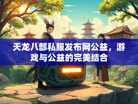 天龙八部私服发布网公益，游戏与公益的完美结合