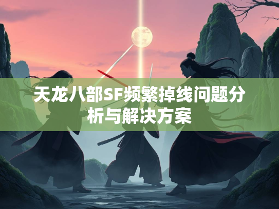 天龙八部SF频繁掉线问题分析与解决方案  第3张