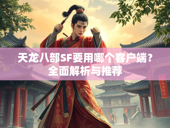 天龙八部SF要用哪个客户端？全面解析与推荐