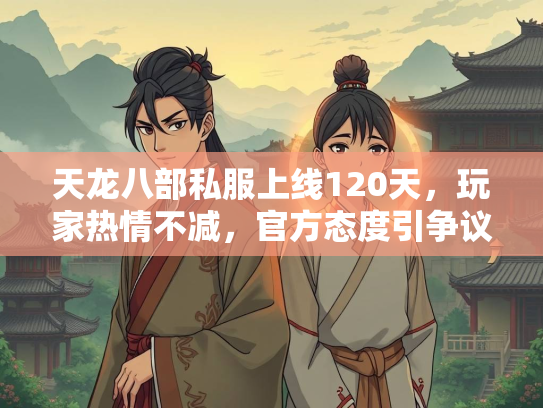 天龙八部私服上线120天，玩家热情不减，官方态度引争议