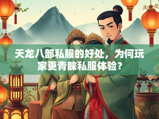 天龙八部私服的好处，为何玩家更青睐私服体验？