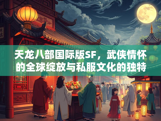 天龙八部国际版SF，武侠情怀的全球绽放与私服文化的独特魅力