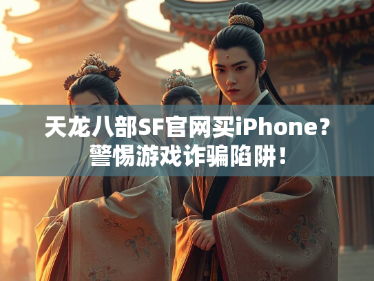 天龙八部SF官网买iPhone？警惕游戏诈骗陷阱！