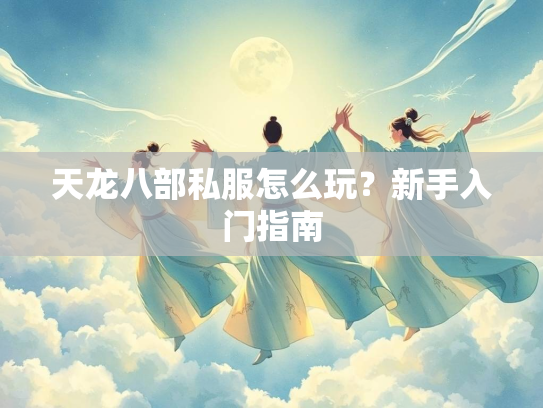 天龙八部私服怎么玩？新手入门指南  第3张