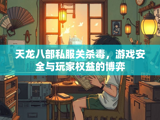 天龙八部私服关杀毒，游戏安全与玩家权益的博弈