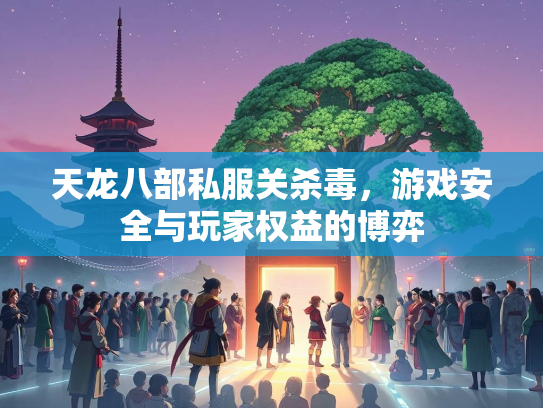 天龙八部私服关杀毒，游戏安全与玩家权益的博弈