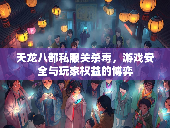 天龙八部私服关杀毒，游戏安全与玩家权益的博弈