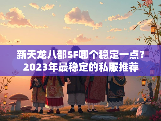 新天龙八部SF哪个稳定一点？2023年最稳定的私服推荐