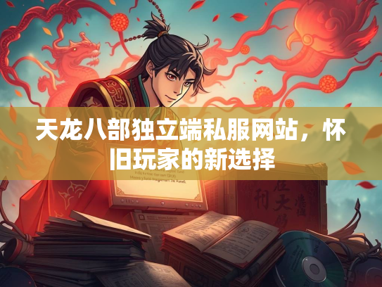 天龙八部独立端私服网站，怀旧玩家的新选择
