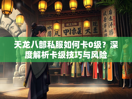 天龙八部私服如何卡0级？深度解析卡级技巧与风险  第4张