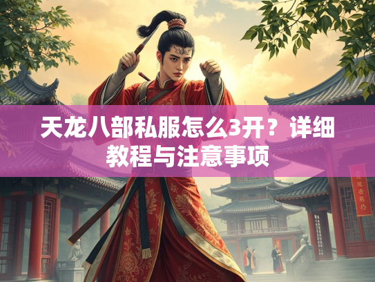 天龙八部私服怎么3开？详细教程与注意事项