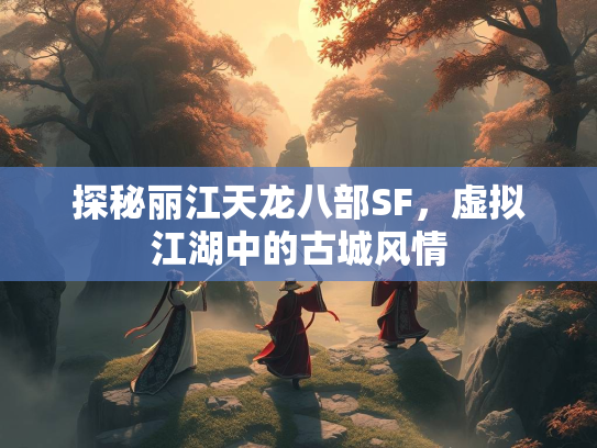 探秘丽江天龙八部SF，虚拟江湖中的古城风情