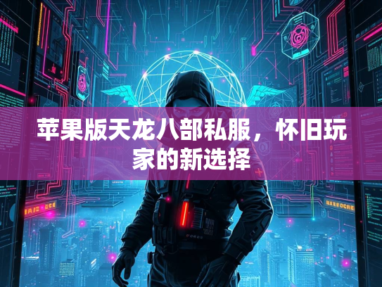 苹果版天龙八部私服，怀旧玩家的新选择