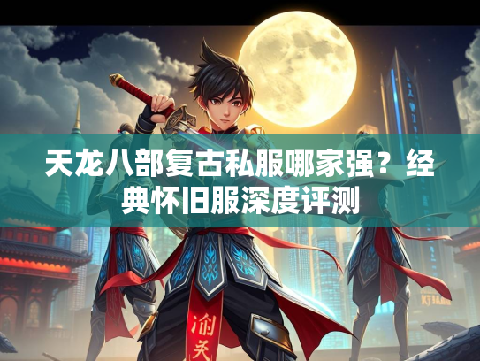 天龙八部复古私服哪家强？经典怀旧服深度评测