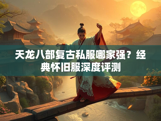 天龙八部复古私服哪家强？经典怀旧服深度评测