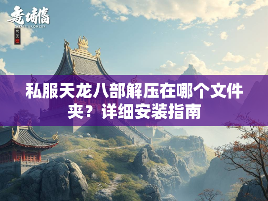 私服天龙八部解压在哪个文件夹？详细安装指南  第2张