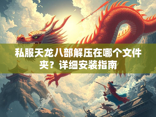 私服天龙八部解压在哪个文件夹？详细安装指南  第3张
