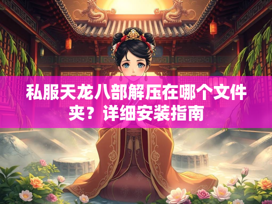私服天龙八部解压在哪个文件夹？详细安装指南