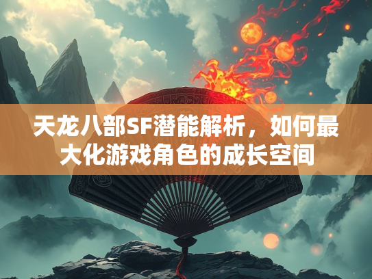 天龙八部SF潜能解析，如何最大化游戏角色的成长空间