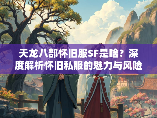 天龙八部怀旧服SF是啥？深度解析怀旧私服的魅力与风险