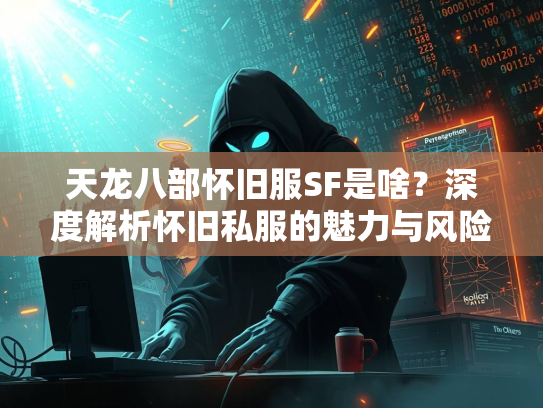 天龙八部怀旧服SF是啥？深度解析怀旧私服的魅力与风险