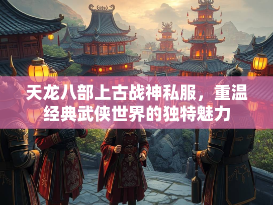 天龙八部上古战神私服，重温经典武侠世界的独特魅力