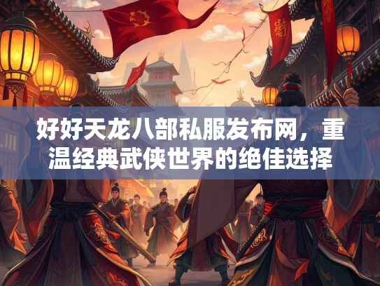 好好天龙八部私服发布网，重温经典武侠世界的绝佳选择