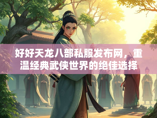 好好天龙八部私服发布网，重温经典武侠世界的绝佳选择
