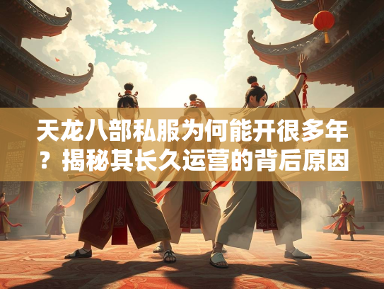天龙八部私服为何能开很多年？揭秘其长久运营的背后原因