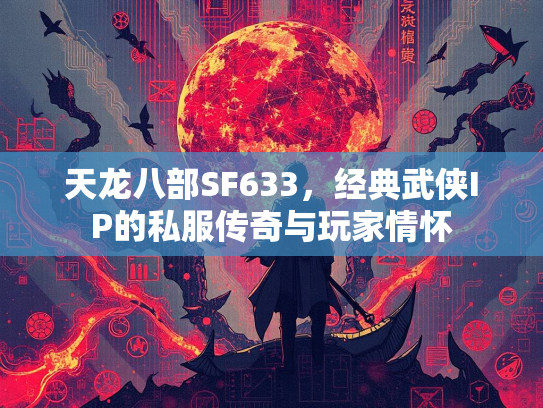 天龙八部SF633，经典武侠IP的私服传奇与玩家情怀