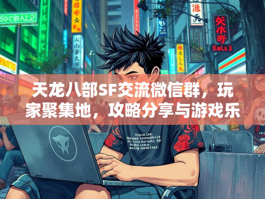 天龙八部SF交流微信群，玩家聚集地，攻略分享与游戏乐趣