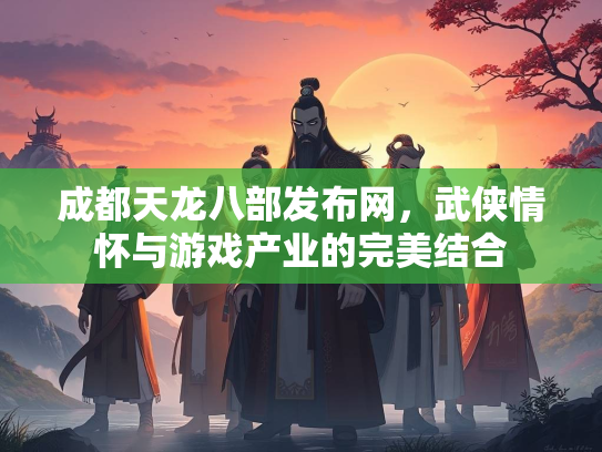 成都天龙八部发布网，武侠情怀与游戏产业的完美结合