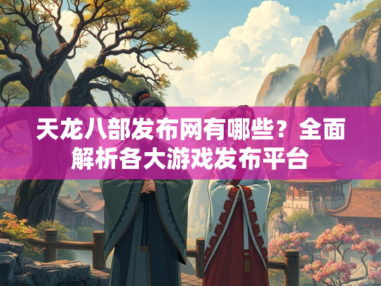 天龙八部发布网有哪些？全面解析各大游戏发布平台