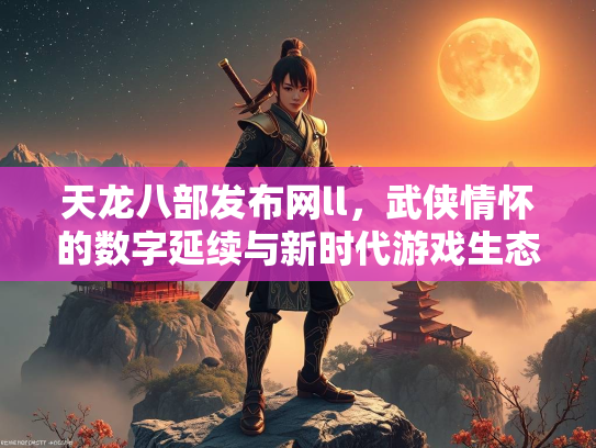 天龙八部发布网ll，武侠情怀的数字延续与新时代游戏生态