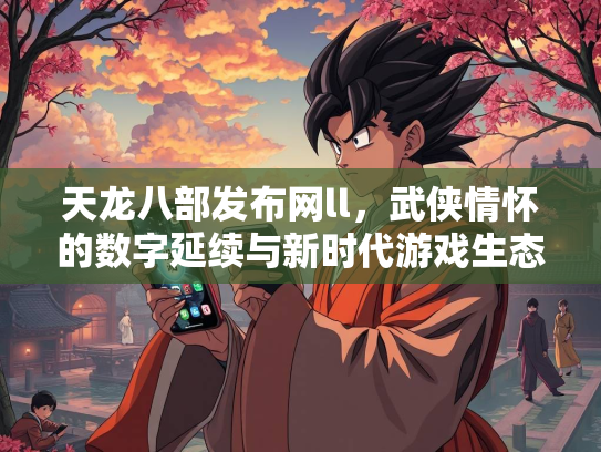天龙八部发布网ll，武侠情怀的数字延续与新时代游戏生态