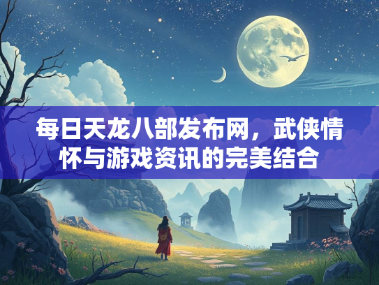 每日天龙八部发布网，武侠情怀与游戏资讯的完美结合