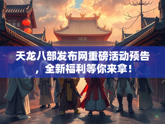 天龙八部发布网重磅活动预告，全新福利等你来拿！