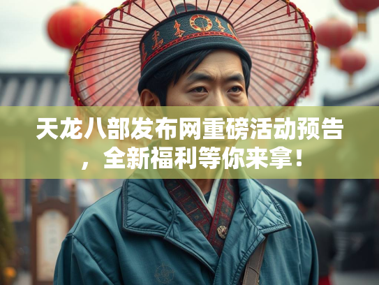 天龙八部发布网重磅活动预告，全新福利等你来拿！