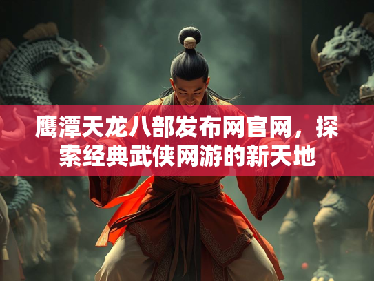 鹰潭天龙八部发布网官网，探索经典武侠网游的新天地