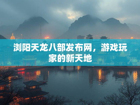 浏阳天龙八部发布网，游戏玩家的新天地
